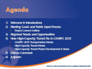 Welcome & Introductions Meeting Goals and Public Input Process Project Connect Outline Regional Needs and Opportunities How High-Capacity Transit fits in CAMPO 2035 CAMPO 2035 Transportation Modes High-Capacity Transit Modes High-Capacity Transit Project Development & Status Citizen Comment Adjourn  