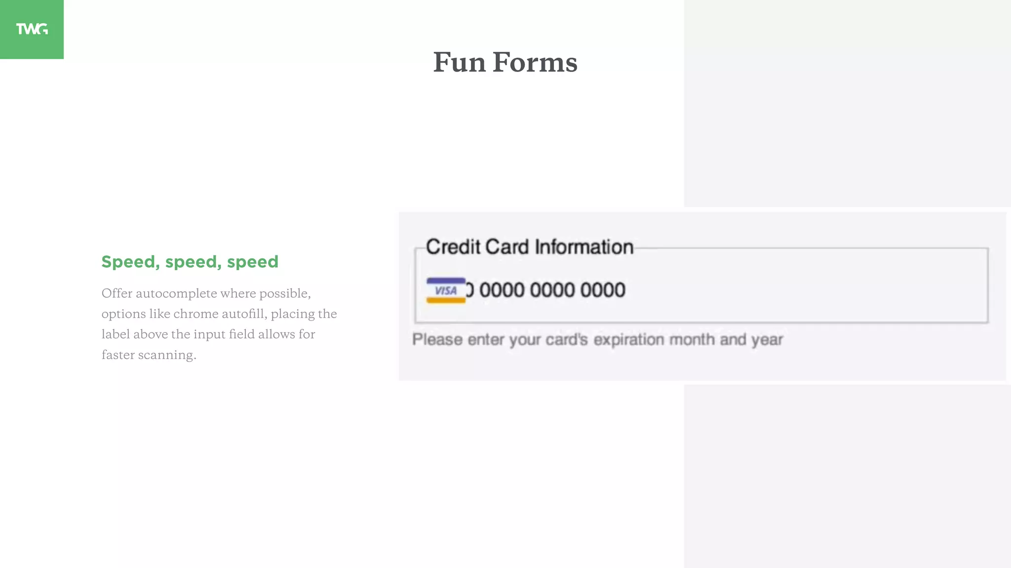 Speed, speed, speed
Offer autocomplete where possible,
options like chrome autoﬁll, placing the
label above the input ﬁeld allows for
faster scanning.
Fun Forms
 