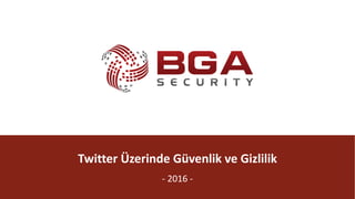 BGA	|	Sosyal
@BGASecurity
Twitter Üzerinde	Güvenlik	ve	Gizlilik
- 2016	-
 