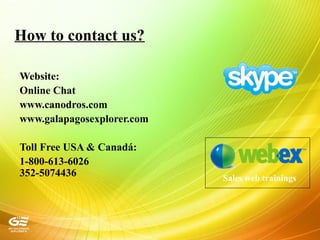 How to contact us?
Website:
Online Chat
www.canodros.com
www.galapagosexplorer.com
Toll Free USA & Canadá:
1-800-613-6026
352-5074436 Sales web trainings
 