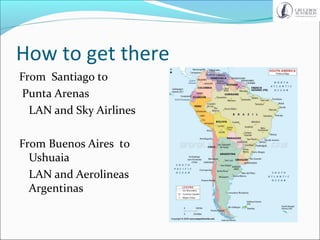 How to get there
From Santiago to
Punta Arenas
LAN and Sky Airlines
From Buenos Aires to
Ushuaia
LAN and Aerolineas
Argentinas
 