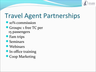 Travel Agent Partnerships
10% commission
Groups: 1 free TC per
15 passengers
Fam trips
Seminars
Webinars
In office training
Coop Marketing
 
