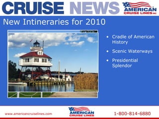 www.americancruiselines.com 1-800-814-6880
New Intineraries for 2010
• Cradle of American
History
• Scenic Waterways
• Presidential
Splendor
 
