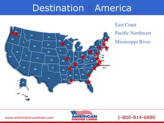 www.americancruiselines.com 1-800-814-6880
Pacific Northwest
East Coast
Destination : America
Mississippi River
 
