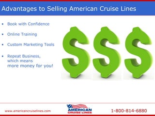www.americancruiselines.com 1-800-814-6880
Advantages to Selling American Cruise Lines
• Book with Confidence
• Online Training
• Custom Marketing Tools
• Repeat Business,
which means
more money for you!
 