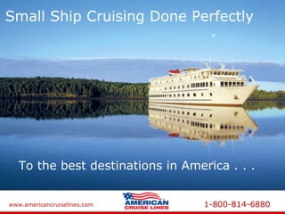 www.americancruiselines.com 1-800-814-6880
Small Ship Cruising Done PerfectlySmall Ship Cruising Done Perfectly
To the best destinations in America . . .
 