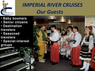 IMPERIAL RIVER CRUISES
Our Guests
• Baby boomers
• Senior citizens
• Destination
travelers
• Seasoned
travelers
• Special-interest
groups
 