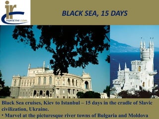 BLACK SEA, 15 DAYS
Black Sea cruises, Kiev to Istanbul – 15 days in the cradle of Slavic
civilization, Ukraine.
• Marvel at the picturesque river towns of Bulgaria and Moldova
 