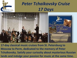 Peter Tchaikovsky Cruise
17 Days
17-day classical music cruises from St. Petersburg to
Moscow to Perm, dedicated to the memory of Peter
Tchaikovsky. Satisfy your curiosity about mysterious Russian
lands and indulge your passion for music at the same time.
 