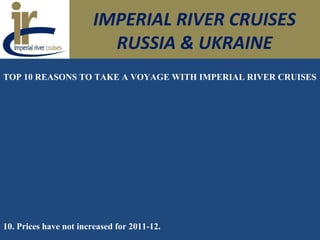 IMPERIAL RIVER CRUISES
RUSSIA & UKRAINE
TOP 10 REASONS TO TAKE A VOYAGE WITH IMPERIAL RIVER CRUISES
10. Prices have not increased for 2011-12.
 