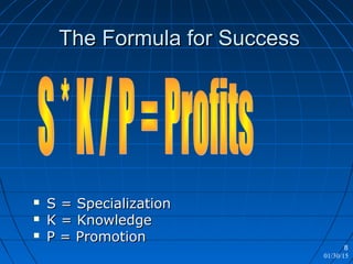 01/30/15
8
The Formula for SuccessThe Formula for Success
 S = SpecializationS = Specialization
 K = KnowledgeK = Knowledge
 P = PromotionP = Promotion
 