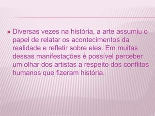  Diversas vezes na história, a arte assumiu o 
papel de relatar os acontecimentos da 
realidade e refletir sobre eles. Em muitas 
dessas manifestações é possível perceber 
um olhar dos artistas a respeito dos conflitos 
humanos que fizeram história. 
 