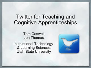 Twitter for Teaching and Cognitive Apprenticeships Tom Caswell Jon Thomas   Instructional Technology  & Learning Sciences Utah State University 