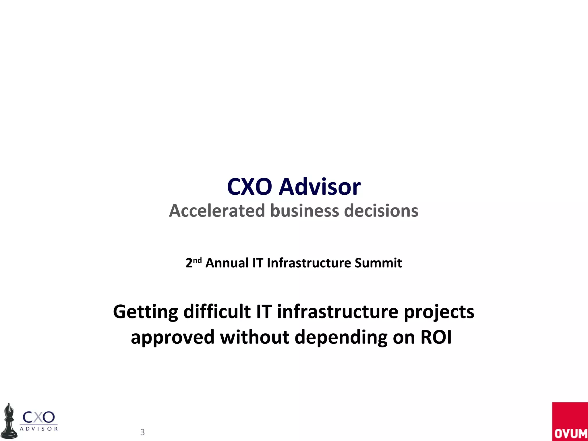 CXO Advisor
       Accelerated business decisions

        2nd Annual IT Infrastructure Summit


Getting difficult IT infrastructure projects
 approved without depending on ROI



   3
 