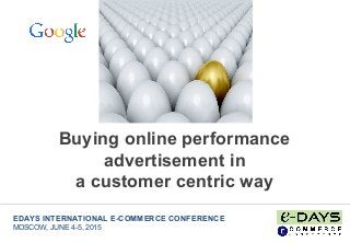 Buying online performance
advertisement in
a customer centric way
EDAYS INTERNATIONAL E-COMMERCE CONFERENCE
MOSCOW, JUNE 4-5, 2015
 