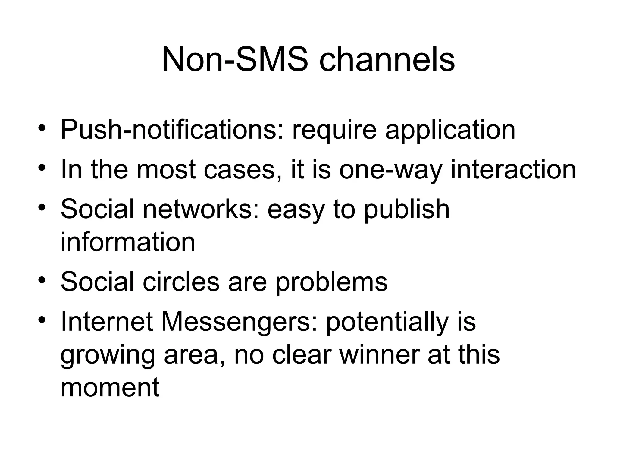 Non-SMS channels
• Push-notifications: require application
• In the most cases, it is one-way interaction
• Social networks: easy to publish
information
• Social circles are problems
• Internet Messengers: potentially is
growing area, no clear winner at this
moment
 