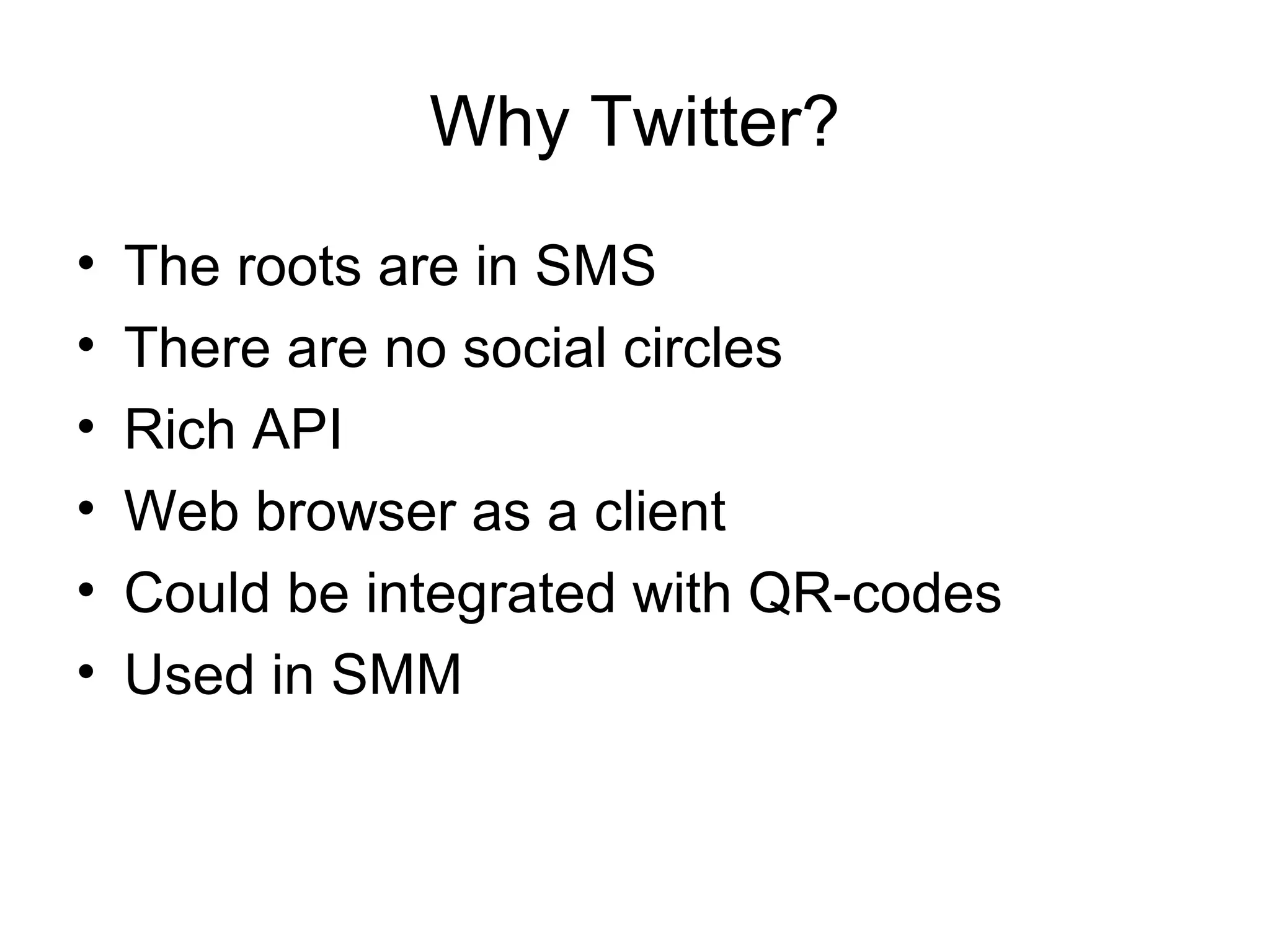Why Twitter?
• The roots are in SMS
• There are no social circles
• Rich API
• Web browser as a client
• Could be integrated with QR-codes
• Used in SMM
 