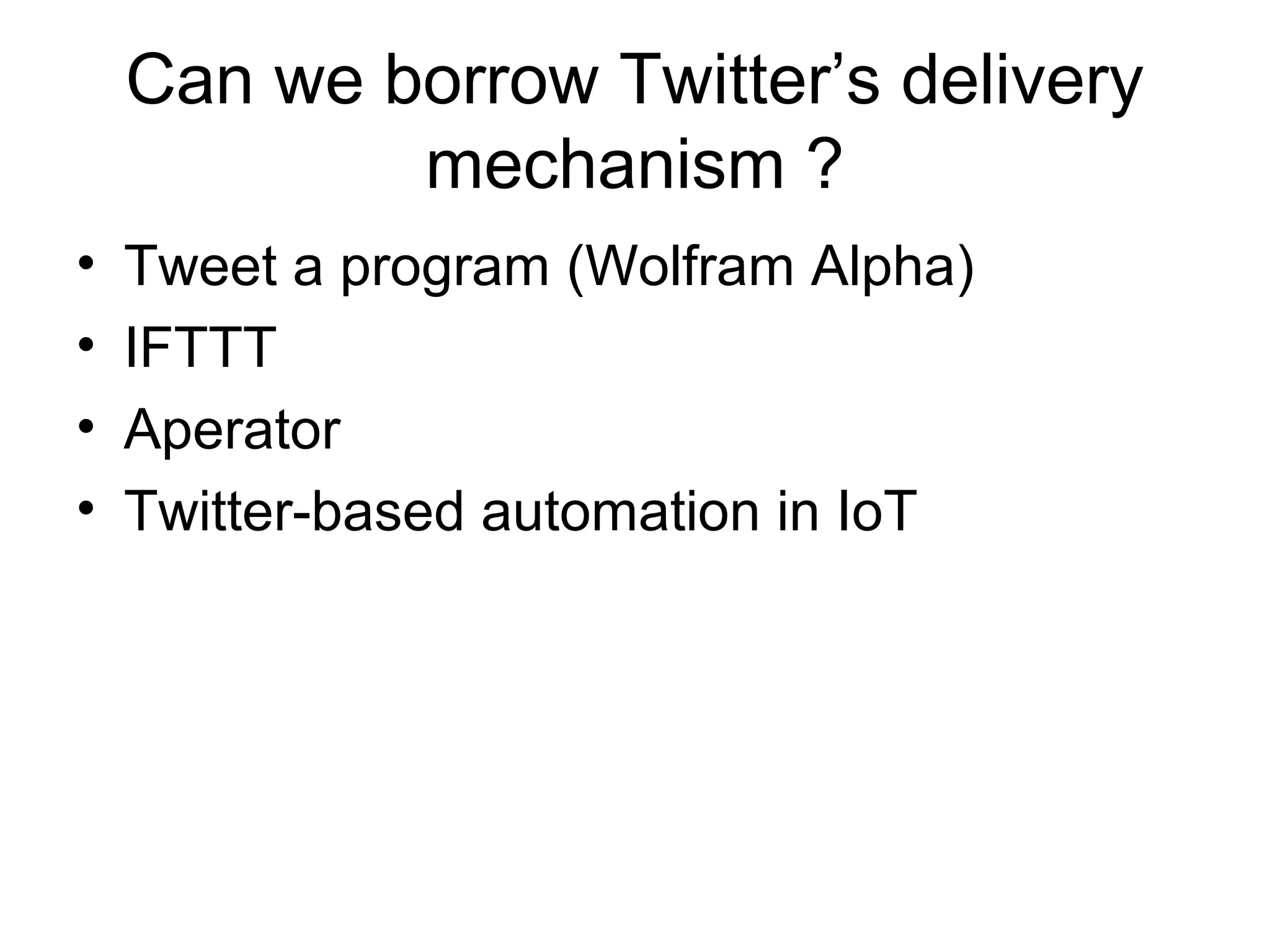Can we borrow Twitter’s delivery
mechanism ?
• Tweet a program (Wolfram Alpha)
• IFTTT
• Aperator
• Twitter-based automation in IoT
 