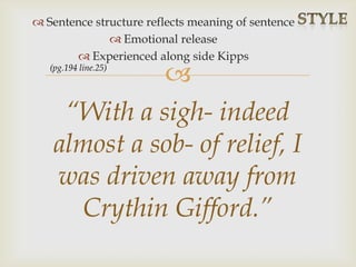 
 Sentence structure reflects meaning of sentence
 Emotional release
 Experienced along side Kipps
“With a sigh- indeed
almost a sob- of relief, I
was driven away from
Crythin Gifford.”
(pg.194 line.25)
 