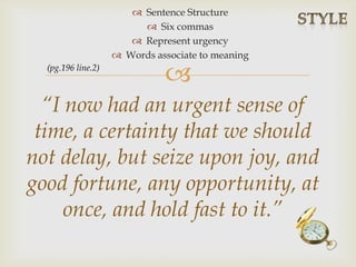 
 Sentence Structure
 Six commas
 Represent urgency
 Words associate to meaning
“I now had an urgent sense of
time, a certainty that we should
not delay, but seize upon joy, and
good fortune, any opportunity, at
once, and hold fast to it.”
(pg.196 line.2)
 
