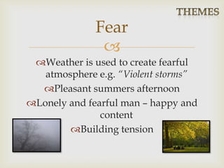 
Weather is used to create fearful
atmosphere e.g. “Violent storms”
Pleasant summers afternoon
Lonely and fearful man – happy and
content
Building tension
Fear
 