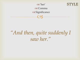 
“And then, quite suddenly I
saw her.”
 ‘her’
 Comma
 Significance
 