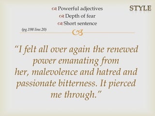 
 Powerful adjectives
 Depth of fear
 Short sentence
“I felt all over again the renewed
power emanating from
her, malevolence and hatred and
passionate bitterness. It pierced
me through.”
(pg.198 line.20)
 