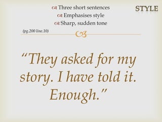 
 Three short sentences
 Emphasises style
 Sharp, sudden tone
“They asked for my
story. I have told it.
Enough.”
(pg.200 line.10)
 