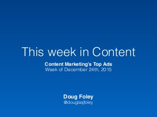 This week in Content
Content Marketing’s Top Ads
Week of December 24th, 2015
Doug Foley
@douglasjfoley
 