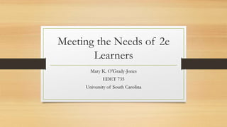 Meeting the Needs of 2e
Learners
Mary K. O’Grady-Jones
EDET 735
University of South Carolina
 