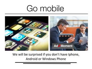 Go mobile
We	
  will	
  be	
  surprised	
  if	
  you	
  don’t	
  have	
  Iphone,	
  
Android	
  or	
  Windows	
  Phone
 