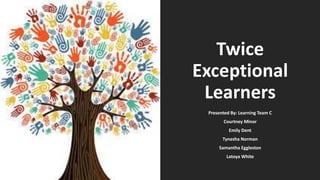Twice
Exceptional
Learners
Presented By: Learning Team C
Courtney Minor
Emily Dent
Tynesha Norman
Samantha Eggleston
Latoya White
 