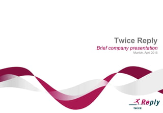 Twice Reply
Brief company presentation
Munich, April 2015
 