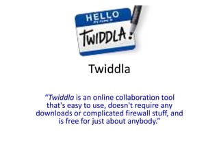 Twiddla

  “Twiddla is an online collaboration tool
   that's easy to use, doesn't require any
downloads or complicated firewall stuff, and
      is free for just about anybody.”
 