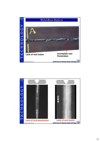 11
TECHNOLOGY
Copyright © 2005 TWI Ltd
WI 3.1
M.Rogers
Lack of root fusion Incomplete root
Penetration
Weld Root DefectsWeld Root Defects
TECHNOLOGY
Copyright © 2005 TWI Ltd
WI 3.1
M.Rogers
Lack of root penetration Lack of root fusion
 