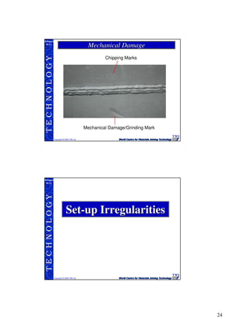 24
TECHNOLOGY
Copyright © 2005 TWI Ltd
WI 3.1
M.Rogers
Mechanical DamageMechanical Damage
Mechanical Damage/Grinding Mark
Chipping Marks
TECHNOLOGY
Copyright © 2005 TWI Ltd
WI 3.1
M.Rogers
SetSet--up Irregularitiesup Irregularities
 