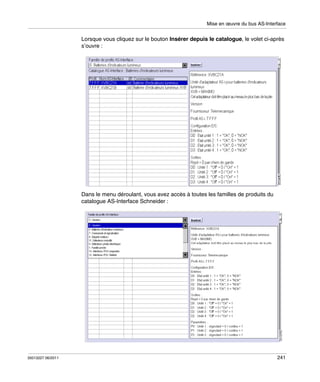 Mise en œuvre du bus AS-Interface

Lorsque vous cliquez sur le bouton Insérer depuis le catalogue, le volet ci-après
s’ouvre :

Dans le menu déroulant, vous avez accès à toutes les familles de produits du
catalogue AS-Interface Schneider :

35013227 06/2011

241

 