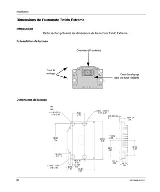 Installation

Dimensions de l’automate Twido Extreme
Introduction
Cette section présente les dimensions de l’automate Twido Extreme.
Présentation de la base

Dimensions de la base

36

35013464 06/2011

 