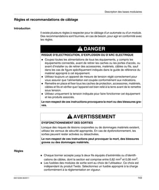 Description des bases modulaires

Règles et recommandations de câblage
Introduction
Il existe plusieurs règles à respecter pour le câblage d’un automate ou d’un module.
Des recommandations sont fournies, en cas de besoin, pour agir en conformité avec
les règles.

DANGER
RISQUE D’ELECTROCUTION, D’EXPLOSION OU D’ARC ELECTRIQUE
Coupez toutes les alimentations de tous les équipements, y compris les
équipements connectés, avant de retirer les caches ou les portes d’accès, ou
avant d’installer ou de retirer des accessoires, matériels, câbles ou fils, sauf
dans les cas de figure spécifiquement indiqués dans le guide de référence du
matériel approprié à cet équipement.
Utilisez toujours un appareil de mesure de tension réglé correctement pour
vous assurer que l’alimentation est coupée conformément aux indications.
Remettre en place et fixer tous les caches de protection, accessoires, matériels,
câbles et fils et vérifier que l’appareil est bien relié à la terre avant de le remettre
sous tension.
Utilisez uniquement la tension indiquée pour faire fonctionner cet équipement
et les produits associés.
Le non-respect de ces instructions provoquera la mort ou des blessures graves.

AVERTISSEMENT
DYSFONCTIONNEMENT DES SORTIES
Lorsque des risques de lésions corporelles ou de dommages matériels existent,
utilisez les verrous de sécurité appropriés. En cas de dysfonctionnement, les
sorties peuvent rester activées ou désactivées.
Le non-respect de ces instructions peut provoquer la mort, des blessures
graves ou des dommages matériels.
Règles
Chaque bornier accepte jusqu’à deux fils équipés d’extrémités ou d’identifications de câbles, dont la section est comprise entre 0,82 mm2 et 0,08 mm2.
Les fusibles des modules de sortie sont au choix de l’utilisateur. Ce choix est
indépendant du produit Twido. Sélectionnez un fusible approprié à la charge
conformément à la réglementation en vigueur.
35013236 06/2011

143

 
