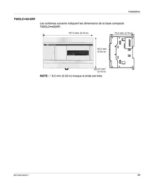 Installation

TWDLC••40-DRF
Les schémas suivants indiquent les dimensions de la base compacte
TWDLC••40DRF.

NOTE : * 8,5 mm (0.33 in) lorsque la bride est tirée.

35013236 06/2011

49

 