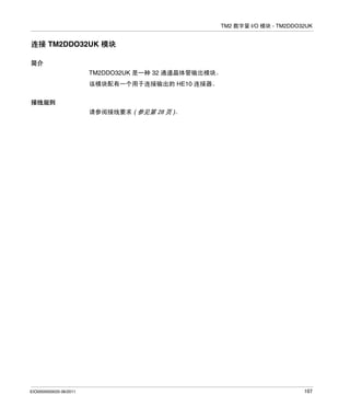 TM2 数字量 I/O 模块 - TM2DDO32UK

连接 TM2DDO32UK 模块
简介
TM2DDO32UK 是一种 32 通道晶体管输出模块。
该模块配有一个用于连接输出的 HE10 连接器。
接线规则
请参阅接线要求 ( 参见第 28 页 )。

EIO0000000033 06/2011

107

 