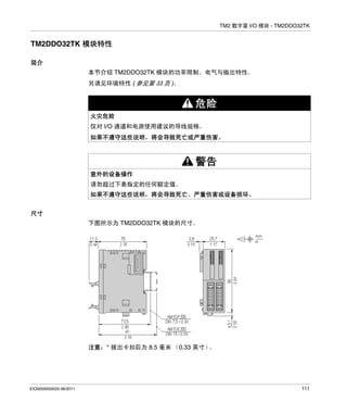 TM2 数字量 I/O 模块 - TM2DDO32TK

TM2DDO32TK 模块特性
简介
本节介绍 TM2DDO32TK 模块的功率限制、电气与输出特性。
另请见环境特性 ( 参见第 33 页 )。

危险
火灾危险
仅对 I/O 通道和电源使用建议的导线规格。
如果不遵守这些说明，将会导致死亡或严重伤害。

警告
意外的设备操作
请勿超过下表指定的任何额定值。
如果不遵守这些说明，将会导致死亡、严重伤害或设备损坏。
尺寸
下图所示为 TM2DDO32TK 模块的尺寸。

注意：* 拔出卡扣后为 8.5 毫米 （0.33 英寸）
。

EIO0000000033 06/2011

111

 