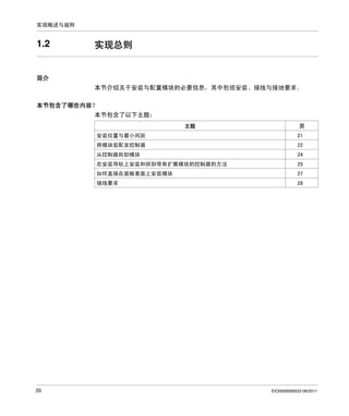 实现概述与规则

1.2

实现总则

简介
本节介绍关于安装与配置模块的必要信息，其中包括安装、接线与接地要求。
本节包含了哪些内容？
本节包含了以下主题：
主题

页

安装位置与最小间距

22

从控制器拆卸模块

24

在安装导轨上安装和拆卸带有扩展模块的控制器的方法

25

如何直接在面板表面上安装模块

27

接线要求

20

21

将模块装配至控制器

28

EIO0000000033 06/2011

 