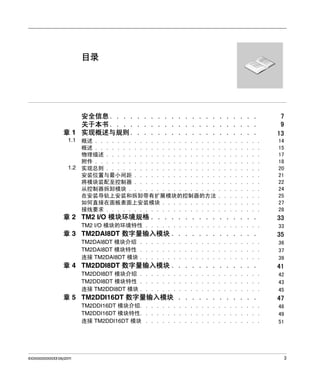 目录

安全信息 . . . . . . . . . . . . . . . . . . . . . .
关于本书 . . . . . . . . . . . . . . . . . . . . . .
章 1 实现概述与规则 . . . . . . . . . . . . . . . . . . .
1.1 概述 . . . . . . . . . . . . . . . . . . . . . .
概述 . . . . . . . . . . . . . . . . . . . . . .
物理描述 . . . . . . . . . . . . . . . . . . . .
附件 . . . . . . . . . . . . . . . . . . . . . .
1.2 实现总则 . . . . . . . . . . . . . . . . . . . .
安装位置与最小间距 . . . . . . . . . . . . . . .
将模块装配至控制器 . . . . . . . . . . . . . . .
从控制器拆卸模块 . . . . . . . . . . . . . . . .
在安装导轨上安装和拆卸带有扩展模块的控制器的方法
如何直接在面板表面上安装模块 . . . . . . . . . .
接线要求 . . . . . . . . . . . . . . . . . . . .

.
.
.
.
.
.
.
.
.
.
.

.
.
.
.
.
.
.
.
.
.
.

.
.
.
.
.
.
.
.
.
.
.

.
.
.
.
.
.
.
.
.
.
.

.
.
.
.
.
.
.
.
.
.
.

.
.
.
.
.
.
.
.
.
.
.

.
.
.
.
.
.
.
.
.
.
.

7
9
13
.
.
.
.
.
.
.
.
.
.
.

章 2 TM2 I/O 模块环境规格 . . . . . . . . . . . . . . . .
TM2 I/O 模块的环境特性 . . . . . . . . . . . . . . . . . . . . .

章 3 TM2DAI8DT 数字量输入模块 . . . . . . . . . . . . .
TM2DAI8DT 模块介绍 . . . . . . . . . . . . . . . . . . . . . .
TM2DAI8DT 模块特性 . . . . . . . . . . . . . . . . . . . . . .
连接 TM2DAI8DT 模块 . . . . . . . . . . . . . . . . . . . . . .

章 4 TM2DDI8DT 数字量输入模块 . . . . . . . . . . . . .
TM2DDI8DT 模块介绍 . . . . . . . . . . . . . . . . . . . . . .
TM2DDI8DT 模块特性 . . . . . . . . . . . . . . . . . . . . . .
连接 TM2DDI8DT 模块 . . . . . . . . . . . . . . . . . . . . . .

章 5 TM2DDI16DT 数字量输入模块 . . . . . . . . . . . .
TM2DDI16DT 模块介绍. . . . . . . . . . . . . . . . . . . . . .
TM2DDI16DT 模块特性. . . . . . . . . . . . . . . . . . . . . .
连接 TM2DDI16DT 模块 . . . . . . . . . . . . . . . . . . . . .

EIO0000000033 06/2011

14
15
17
18
20
21
22
24
25
27
28

33
33

35
36
37
39

41
42
43
45

47
48
49
51

3

 