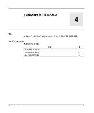 Modicon TM2
TM2 数字量 I/O 模块 - TM2DDI8DT
EIO0000000033 06/2011

TM2DDI8DT 数字量输入模块

4
概述
本章描述了 TM2DDI8DT 模块及其特性，以及它与不同传感器之间的连接。
本章包含了哪些内容？
本章包含了以下主题：
主题

页

TM2DDI8DT 模块介绍
TM2DDI8DT 模块特性

43

连接 TM2DDI8DT 模块

EIO0000000033 06/2011

42

45

41

 