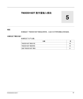 Modicon TM2
TM2 数字量 I/O 模块 - TM2DDI16DT
EIO0000000033 06/2011

TM2DDI16DT 数字量输入模块

5
概述
本章描述了 TM2DDI16DT 模块及其特性，以及它与不同传感器之间的连接。
本章包含了哪些内容？
本章包含了以下主题：
主题

页

TM2DDI16DT 模块介绍
TM2DDI16DT 模块特性

49

连接 TM2DDI16DT 模块

EIO0000000033 06/2011

48

51

47

 