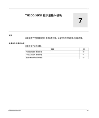 Modicon TM2
TM2 数字量 I/O 模块 - TM2DDI32DK
EIO0000000033 06/2011

TM2DDI32DK 数字量输入模块

7
概述
本章描述了 TM2DDI32DK 模块及其特性，以及它与不同传感器之间的连接。
本章包含了哪些内容？
本章包含了以下主题：
主题

页

TM2DDI32DK 模块介绍
TM2DDI32DK 模块特性

61

连接 TM2DDI32DK 模块

EIO0000000033 06/2011

60

63

59

 