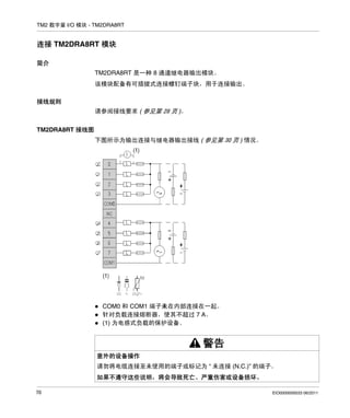 TM2 数字量 I/O 模块 - TM2DRA8RT

连接 TM2DRA8RT 模块
简介
TM2DRA8RT 是一种 8 通道继电器输出模块。
该模块配备有可插拔式连接螺钉端子块，用于连接输出。
接线规则
请参阅接线要求 ( 参见第 28 页 )。
TM2DRA8RT 接线图
下图所示为输出连接与继电器输出接线 ( 参见第 30 页 ) 情况。

COM0 和 COM1 端子未在内部连接在一起。
针对负载连接熔断器，使其不超过 7 A。
(1) 为电感式负载的保护设备。

警告
意外的设备操作
请勿将电缆连接至未使用的端子或标记为 “ 未连接 (N.C.)” 的端子。
如果不遵守这些说明，将会导致死亡、严重伤害或设备损坏。
70

EIO0000000033 06/2011

 