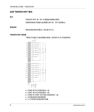 TM2 数字量 I/O 模块 - TM2DRA16RT

连接 TM2DRA16RT 模块
简介
TM2DRA16RT 是一种 16 通道继电器输出模块。
该模块配备有可插拔式连接螺钉端子块，用于连接输出。
接线规则
请参阅接线规则和建议 ( 参见第 28 页 )。
TM2DRA16RT 接线图
下图所示为输出与继电器输出接线 ( 参见第 30 页 ) 的连接情况。

COM0 端子在内部连接在一起。
COM1 端子在内部连接在一起。
COM0 和 COM1 端子未在内部连接在一起。
为负载连接合适的熔断器
(1) 为电感式负载的保护设备。

76

EIO0000000033 06/2011

 