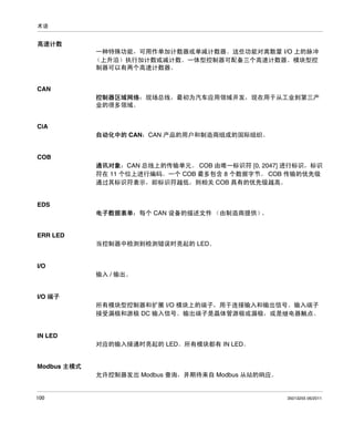 术语

高速计数
一种特殊功能，可用作单加计数器或单减计数器。这些功能对离散量 I/O 上的脉冲
（上升沿）执行加计数或减计数。一体型控制器可配备三个高速计数器。模块型控
制器可以有两个高速计数器。

CAN
控制器区域网络：现场总线，最初为汽车应用领域开发，现在用于从工业到第三产
业的很多领域。

CiA
自动化中的 CAN：CAN 产品的用户和制造商组成的国际组织。

COB
通讯对象：CAN 总线上的传输单元。 COB 由唯一标识符 [0, 2047] 进行标识，标识
符在 11 个位上进行编码。一个 COB 最多包含 8 个数据字节。 COB 传输的优先级
通过其标识符表示，即标识符越低，则相关 COB 具有的优先级越高。

EDS
电子数据表单：每个 CAN 设备的描述文件 （由制造商提供）
。

ERR LED
当控制器中检测到检测错误时亮起的 LED。

I/O
输入 / 输出。

I/O 端子
所有模块型控制器和扩展 I/O 模块上的端子，用于连接输入和输出信号。输入端子
接受漏极和源极 DC 输入信号。输出端子是晶体管源极或漏极，或是继电器触点。

IN LED
对应的输入接通时亮起的 LED。所有模块都有 IN LED。

Modbus 主模式
允许控制器发出 Modbus 查询，并期待来自 Modbus 从站的响应。

100

35013255 06/2011

 